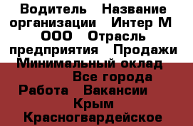 Водитель › Название организации ­ Интер-М, ООО › Отрасль предприятия ­ Продажи › Минимальный оклад ­ 50 000 - Все города Работа » Вакансии   . Крым,Красногвардейское